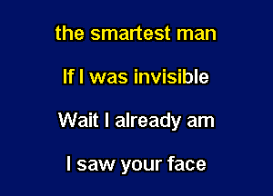 the smartest man

lfl was invisible

Wait I already am

I saw your face