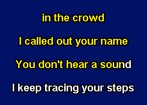 in the crowd
I called out your name

You don't hear a sound

I keep tracing your steps