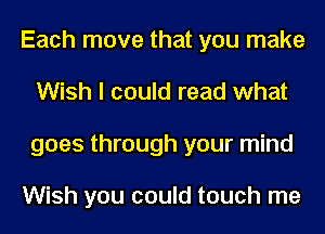 Each move that you make
Wish I could read what
goes through your mind

Wish you could touch me