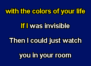 with the colors of your life

Ifl was invisible

Then I could just watch

you in your room