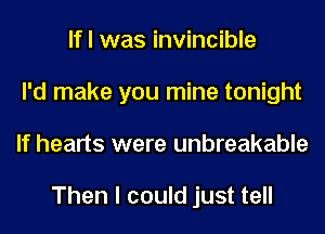 If I was invincible
I'd make you mine tonight
If hearts were unbreakable

Then I could just tell