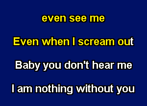 even see me
Even when I scream out

Baby you don't hear me

I am nothing without you