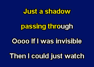 Just a shadow
passing through

0000 lfl was invisible

Then I could just watch