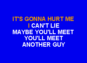 IT'S GONNA HURT ME

I CAN'T LIE

MAYBE YOU'LL MEET
YOU'LL MEET

ANOTHER GUY