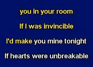 you in your room
If I was invincible
I'd make you mine tonight

If hearts were unbreakable