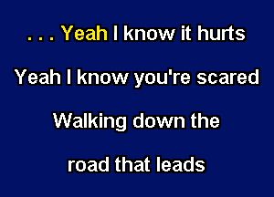 . . . Yeah I know it hurts

Yeah I know you're scared

Walking down the

road that leads