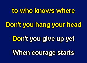 to who knows where
Don't you hang your head

Don't you give up yet

When courage starts