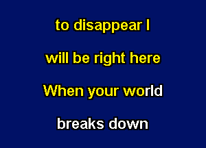 to disappearl

will be right here

When your world

breaks down