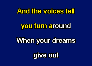 And the voices tell

you turn around

When your dreams

give out