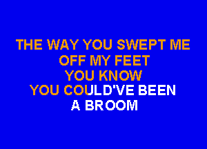 THE WAY YOU SWEPT ME

OFF MY FEET

YOU KNOW
YOU COULD'VE BEEN

A BROOM