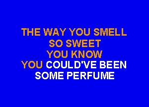 THE WAY YOU SMELL
SO SWEET

YOU KNOW
YOU COULD'VE BEEN

SOME PERFUME