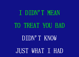 I DIDN T MEAN
T0 TREAT YOU BAD
DIDN T KNOW

JUST WHAT I HAD l