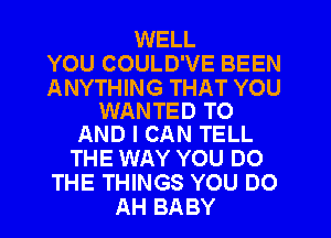 WELL
YOU COULD'VE BEEN

ANYTHING THAT YOU
WANTED TO
AND I CAN TELL

THE WAY YOU DO
THE THINGS YOU DO
AH BABY