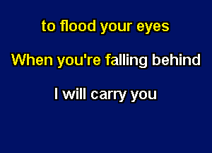 to flood your eyes

When you're falling behind

I will carry you