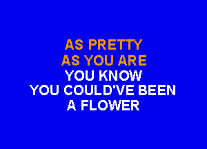AS PRETTY
AS YOU ARE

YOU KNOW
YOU COULD'VE BEEN

A FLOWER