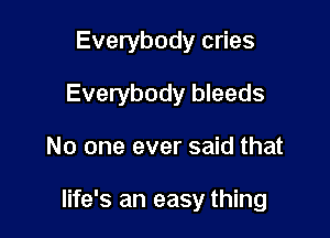 Everybody cries
Everybody bleeds

No one ever said that

life's an easy thing