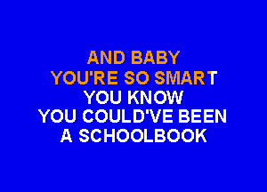 AND BABY
YOU'RE SO SMART

YOU KNOW
YOU COULD'VE BEEN

A SCHOOLBOOK