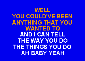 WELL
YOU COULD'VE BEEN

ANYTHING THAT YOU
WANTED TO
AND I CAN TELL

THE WAY YOU DO
THE THINGS YOU DO
AH BABY YEAH