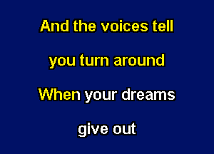 And the voices tell

you turn around

When your dreams

give out
