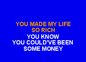 YOU MADE MY LIFE
SO RICH

YOU KNOW
YOU COULD'VE BEEN

SOME MONEY