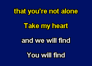 that youlre not alone

Take my heart

and we will find

You will find