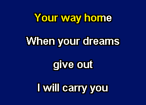 Your way home
When your dreams

give out

I will carry you