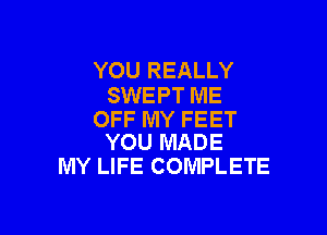 YOU REALLY
SWEPT ME

OFF MY FEET
YOU MADE

MY LIFE COMPLETE