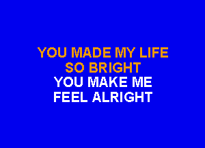 YOU MADE MY LIFE
SO BRIGHT

YOU MAKE ME
FEEL ALRIGHT