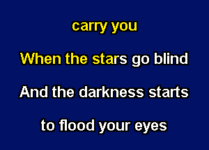 carry you
When the stars go blind

And the darkness starts

to flood your eyes
