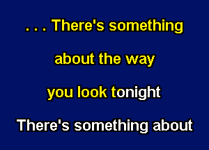 . . . There's something
about the way

you look tonight

There's something about