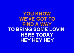 YOU KNOW
WE'VE GOT TO

FIND A WAY

TO BRING SOME LOVIN'
HERE TODAY
HEY HEY HEY