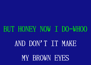 BUT HONEY NOW I DO-WHOO
AND DOIWT IT MAKE
MY BROWN EYES