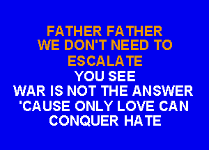 FATHER FATHER
WE DON'T NEED TO

ESCALATE
YOU SEE
WAR IS NOT THE ANSWER
'CAUSE ONLY LOVE CAN
CONQUER HATE