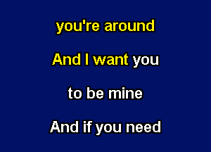 you're around

And I want you

to be mine

And if you need