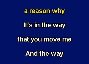 a reason why
It's in the way

that you move me

And the way