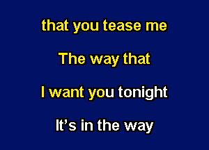 that you tease me

The way that

I want you tonight

It's in the way