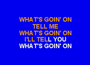 WHAT'S GOIN' ON
TELL ME

WHAT'S GOIN' ON
I'LL TELL YOU

WHAT'S GOIN' 0N