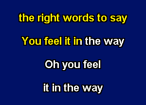 the right words to say
You feel it in the way

Oh you feel

it in the way