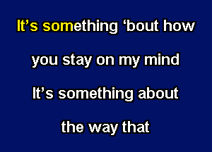 ltts something tbout how

you stay on my mind

It's something about

the way that