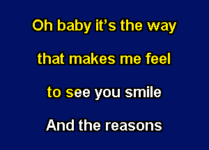 Oh baby ifs the way

that makes me feel
to see you smile

And the reasons