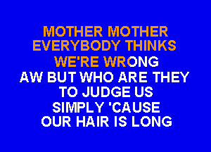 MOTHER MOTHER
EVERYBODY THINKS

WE'RE WRONG

AW BUTWHO ARE THEY
T0 JUDGE US

SIMPLY 'CAUSE
OUR HAIR IS LONG