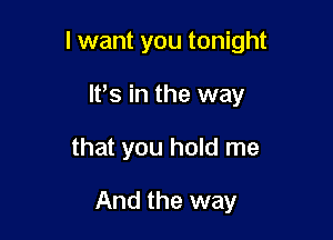 I want you tonight

ltts in the way
that you hold me

And the way