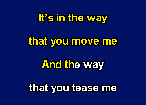 ltts in the way

that you move me

And the way

that you tease me