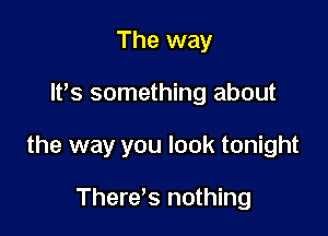 The way

It's something about

the way you look tonight

There's nothing