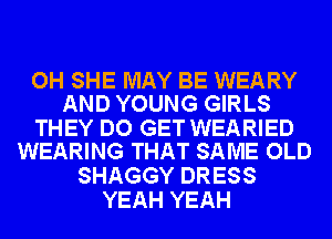 OH SHE MAY BE WEARY
AND YOUNG GIRLS

THEY DO GET WEARIED
WEARING THAT SAME OLD

SHAGGY DRESS
YEAH YEAH
