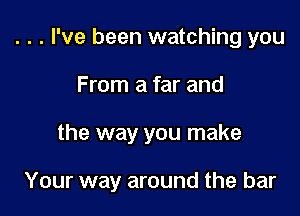 . . . I've been watching you
From a far and

the way you make

Your way around the bar