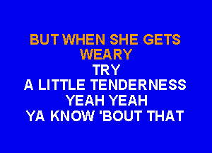 BUTWHEN SHE GETS
WEARY

TRY
A LITTLE TENDERNESS

YEAH YEAH
YA KNOW 'BOUT THAT