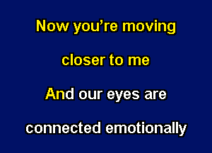 Now you're moving

closer to me

And our eyes are

connected emotionally