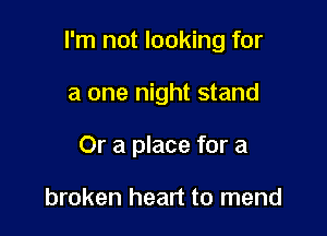 I'm not looking for

a one night stand
Or a place for a

broken heart to mend