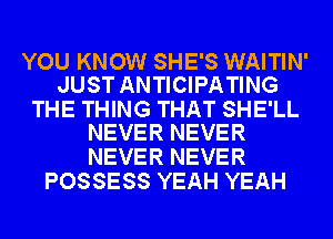 YOU KNOW SHE'S WAITIN'
JUST ANTICIPATING

THE THING THAT SHE'LL
NEVER NEVER

NEVER NEVER
POSSESS YEAH YEAH